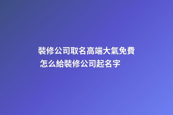 裝修公司取名高端大氣免費 怎么給裝修公司起名字